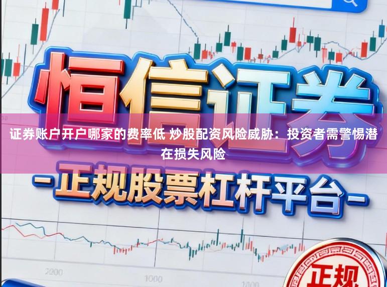 证券账户开户哪家的费率低 炒股配资风险威胁：投资者需警惕潜在损失风险