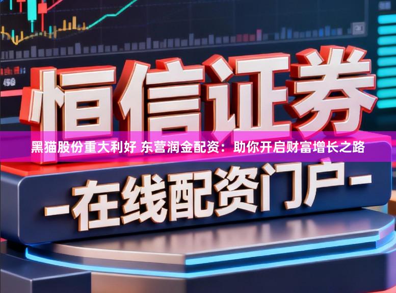黑猫股份重大利好 东营润金配资:助你开启财富增长之路