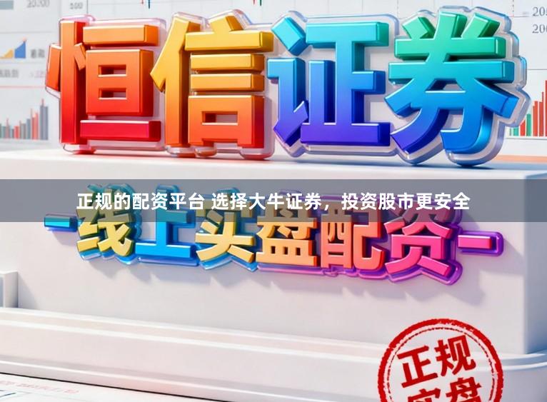 正规的配资平台 选择大牛证券,投资股市更安全