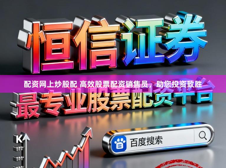 配资网上炒股配 高效股票配资销售员，助您投资致胜