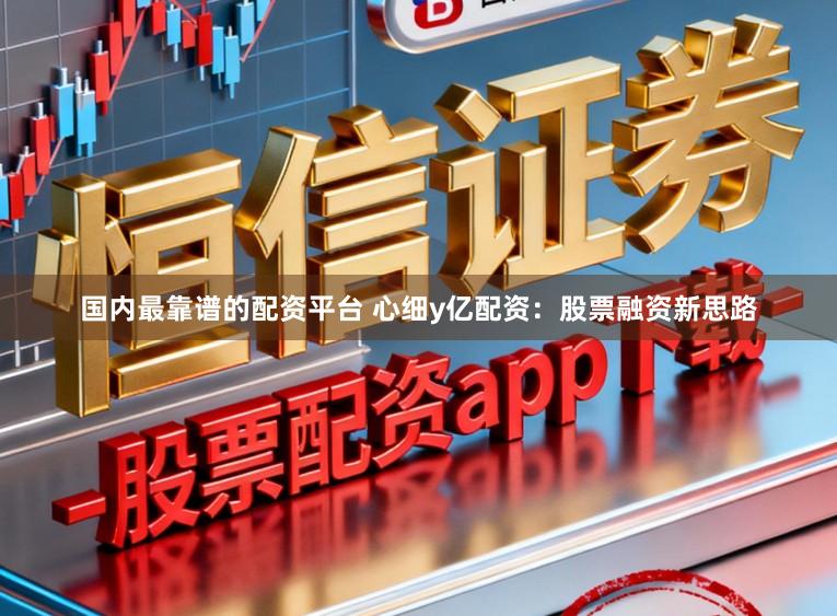 国内最靠谱的配资平台 心细y亿配资：股票融资新思路