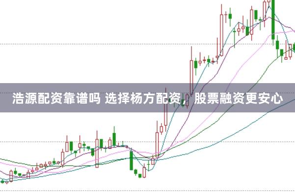 浩源配资靠谱吗 选择杨方配资,股票融资更安心