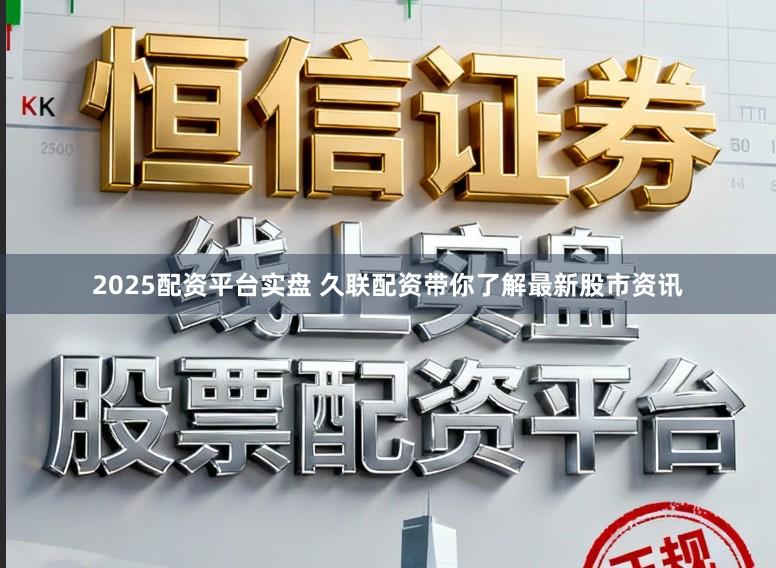 2025配资平台实盘 久联配资带你了解最新股市资讯