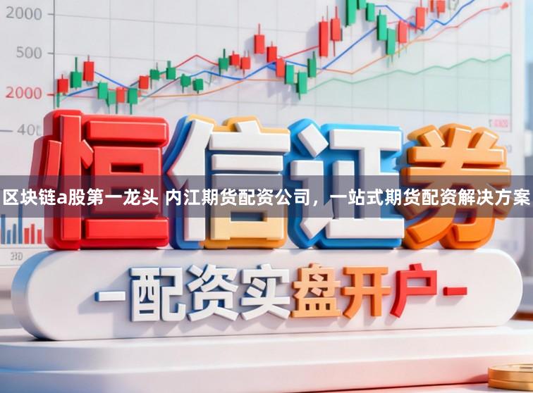 区块链a股第一龙头 内江期货配资公司，一站式期货配资解决方案