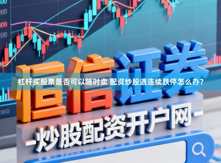 杠杆买股票是否可以随时卖 配资炒股遇连续跌停怎么办？
