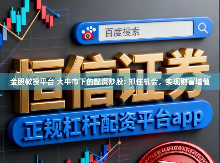 金股微投平台 大牛市下的配资炒股: 抓住机会，实现财富增值
