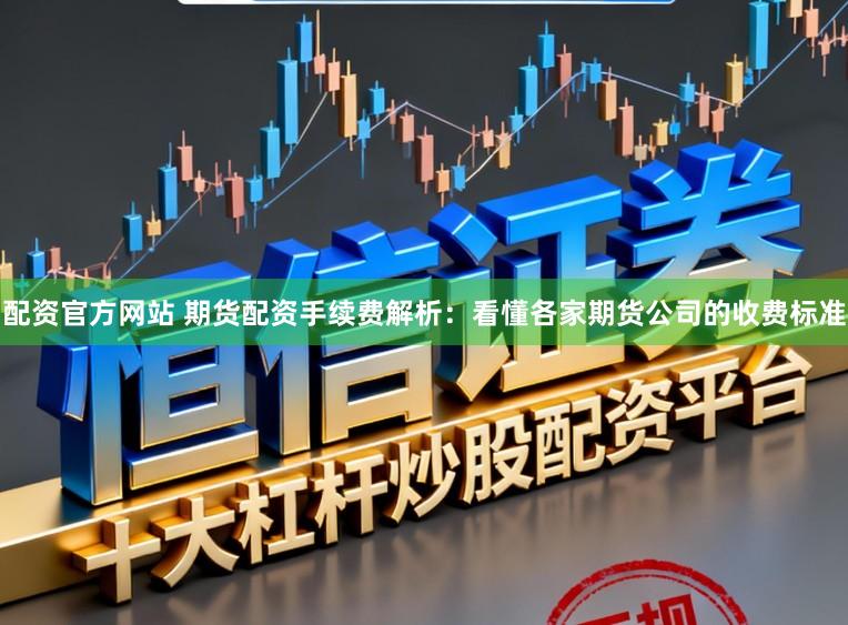 配资官方网站 期货配资手续费解析：看懂各家期货公司的收费标准