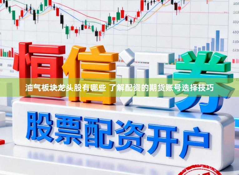 油气板块龙头股有哪些 了解配资的期货账号选择技巧
