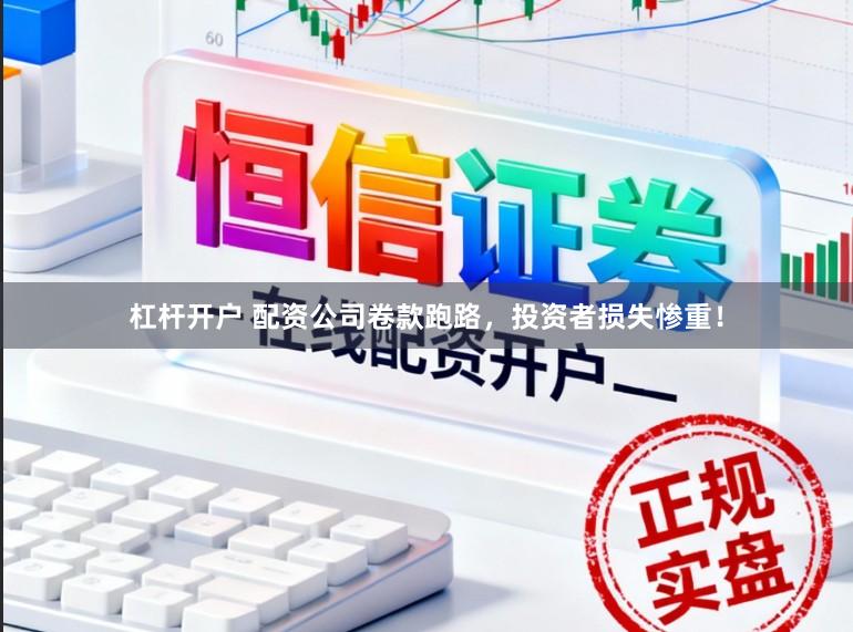 杠杆开户 配资公司卷款跑路，投资者损失惨重！