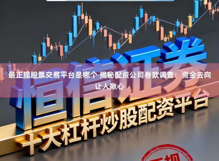 最正规股票交易平台是哪个 揭秘配资公司卷款调查：资金去向让人揪心