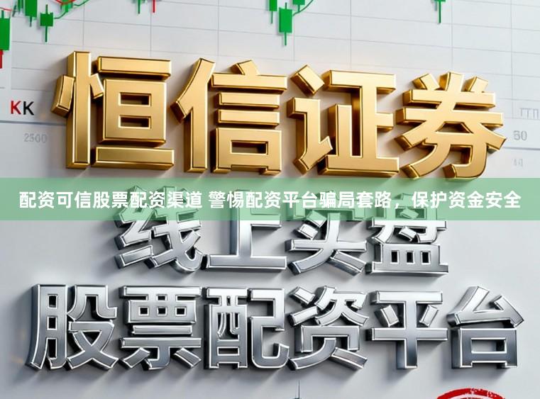 配资可信股票配资渠道 警惕配资平台骗局套路，保护资金安全