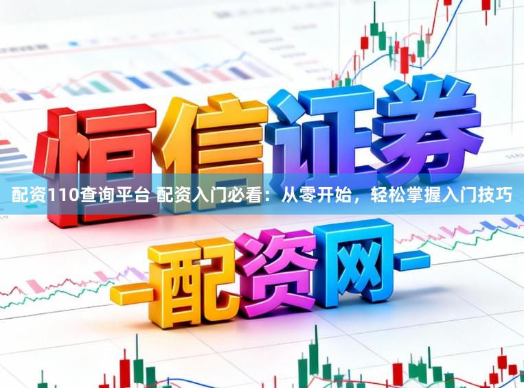 配资110查询平台 配资入门必看：从零开始，轻松掌握入门技巧