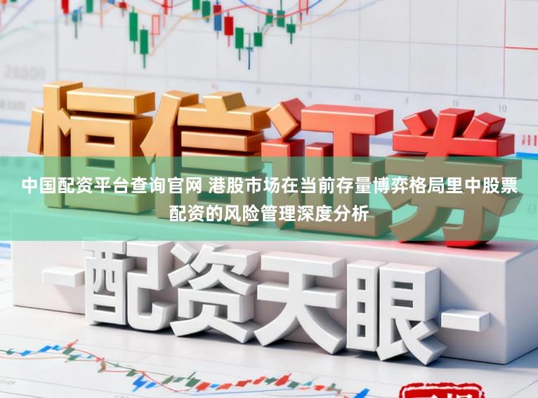 中国配资平台查询官网 港股市场在当前存量博弈格局里中股票配资的风险管理深度分析