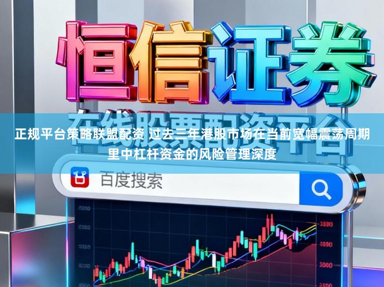正规平台策略联盟配资 过去三年港股市场在当前宽幅震荡周期里中杠杆资金的风险管理深度