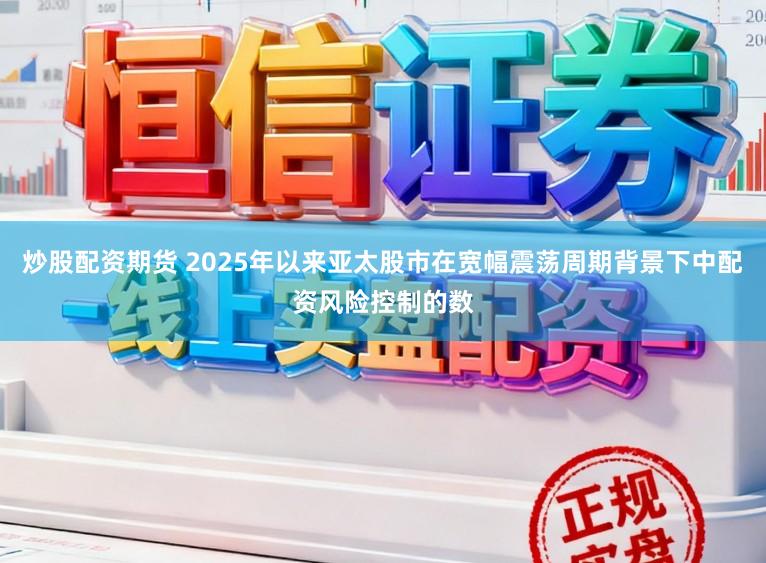 炒股配资期货 2025年以来亚太股市在宽幅震荡周期背景下中配资风险控制的数