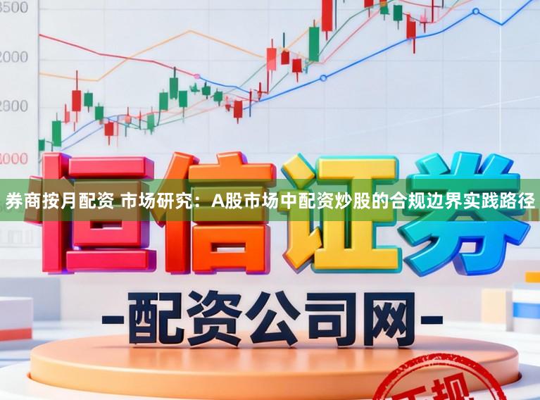 券商按月配资 市场研究：A股市场中配资炒股的合规边界实践路径