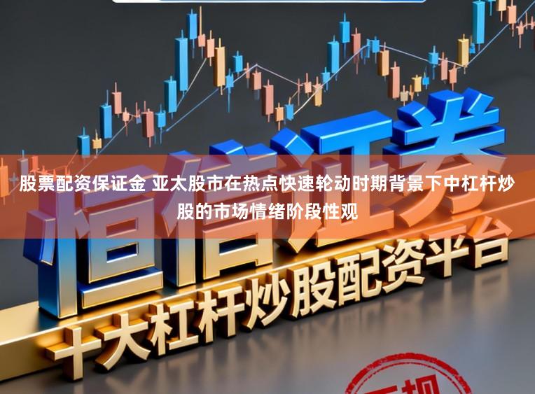 股票配资保证金 亚太股市在热点快速轮动时期背景下中杠杆炒股的市场情绪阶段性观