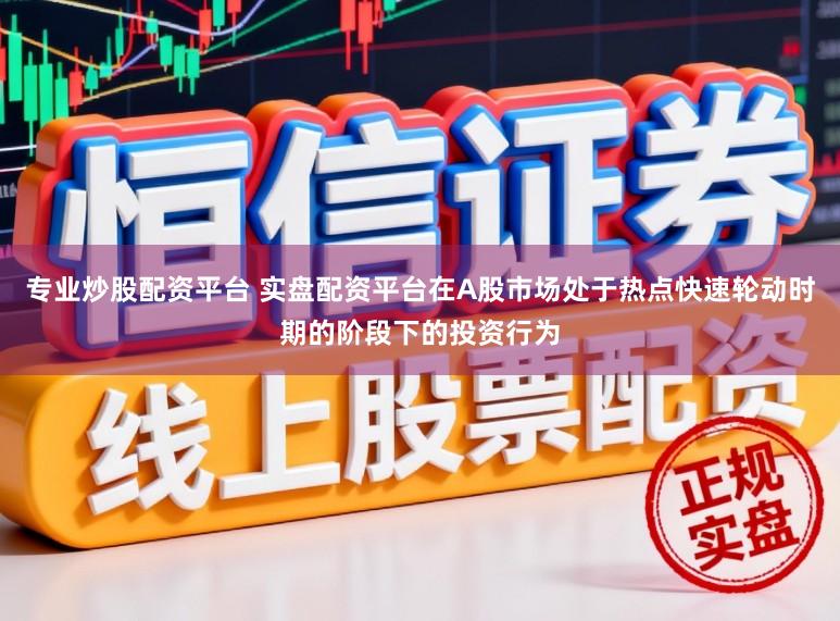 专业炒股配资平台 实盘配资平台在A股市场处于热点快速轮动时期的阶段下的投资行为