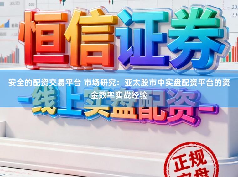安全的配资交易平台 市场研究：亚太股市中实盘配资平台的资金效率实战经验