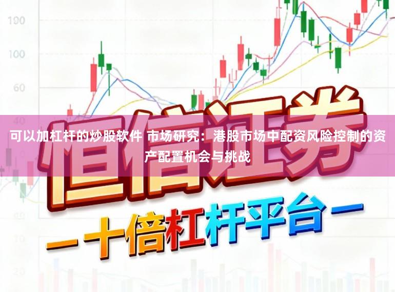 可以加杠杆的炒股软件 市场研究：港股市场中配资风险控制的资产配置机会与挑战