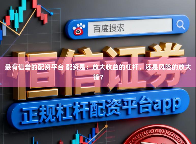 最有信誉的配资平台 配资是：放大收益的杠杆，还是风险的放大镜？