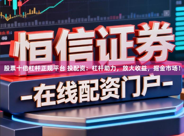 股票十倍杠杆正规平台 投配资:杠杆助力,放大收益,掘金市场!