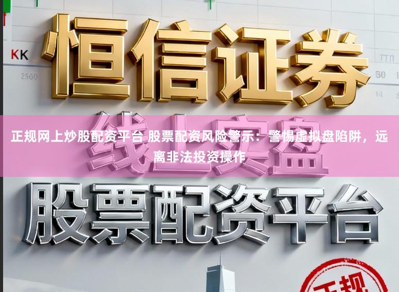 正规网上炒股配资平台 股票配资风险警示：警惕虚拟盘陷阱，远离非法投资操作