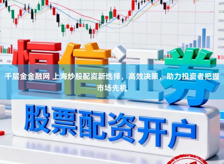 千层金金融网 上海炒股配资新选择,高效决策,助力投资者把握市场先机