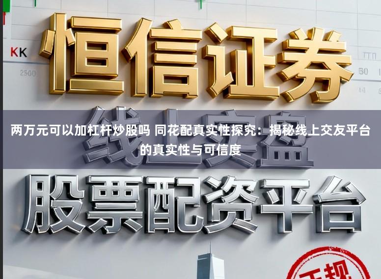两万元可以加杠杆炒股吗 同花配真实性探究：揭秘线上交友平台的真实性与可信度