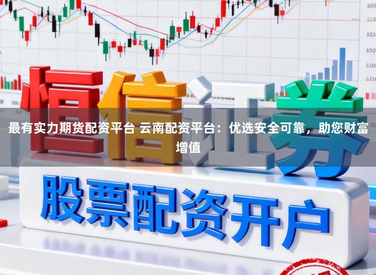 最有实力期货配资平台 云南配资平台：优选安全可靠，助您财富增值