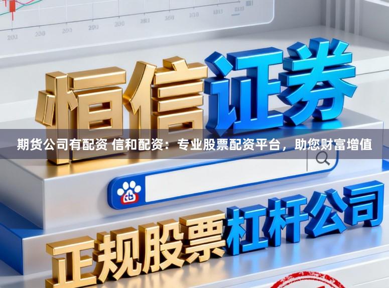 期货公司有配资 信和配资：专业股票配资平台，助您财富增值