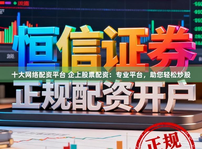 十大网络配资平台 企上股票配资：专业平台，助您轻松炒股