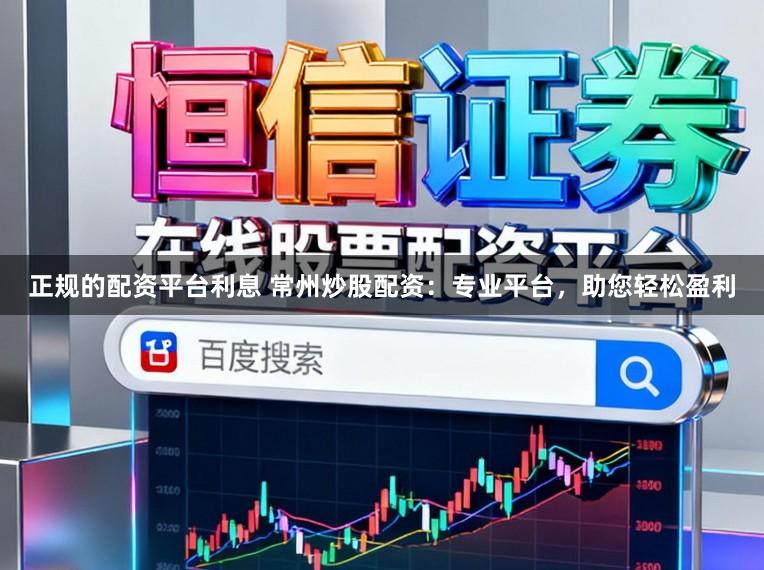 正规的配资平台利息 常州炒股配资：专业平台，助您轻松盈利