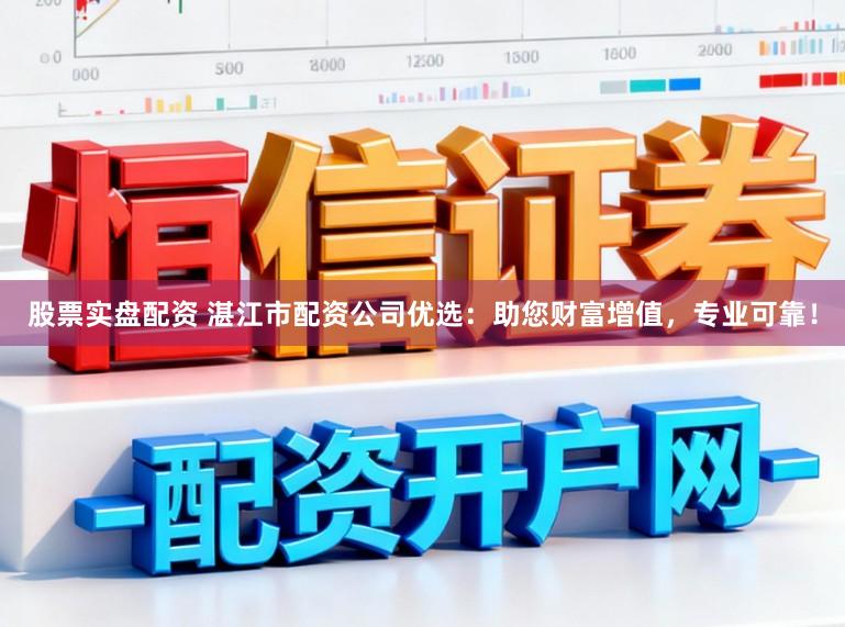 股票实盘配资 湛江市配资公司优选：助您财富增值，专业可靠！