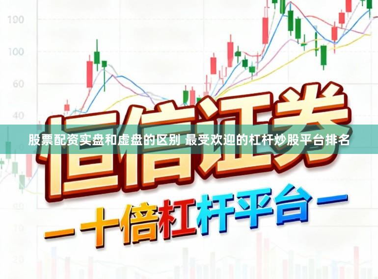 股票配资实盘和虚盘的区别 最受欢迎的杠杆炒股平台排名