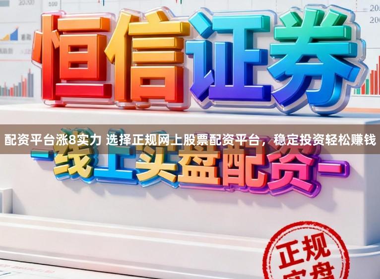 配资平台涨8实力 选择正规网上股票配资平台，稳定投资轻松赚钱