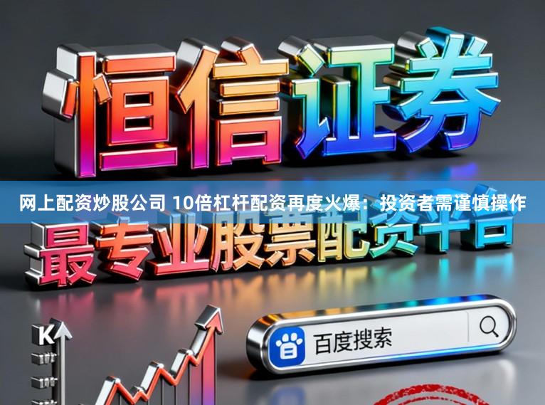 网上配资炒股公司 10倍杠杆配资再度火爆：投资者需谨慎操作