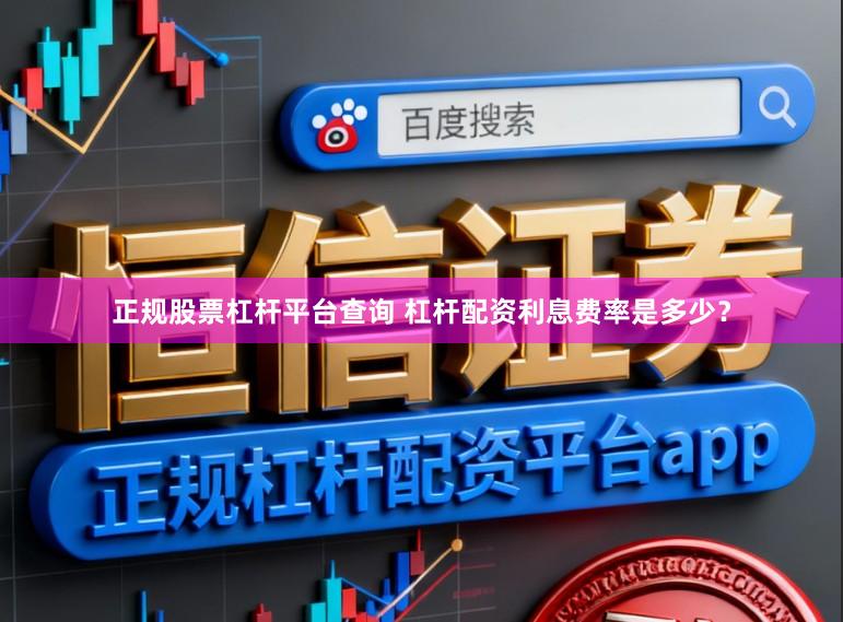 正规股票杠杆平台查询 杠杆配资利息费率是多少？
