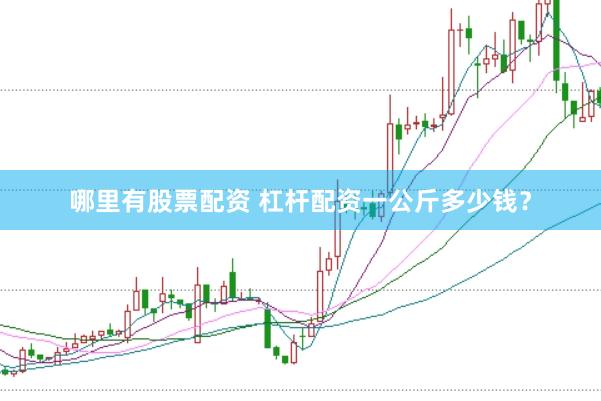 哪里有股票配资 杠杆配资一公斤多少钱？