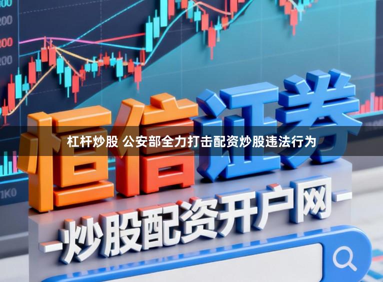 杠杆炒股 公安部全力打击配资炒股违法行为