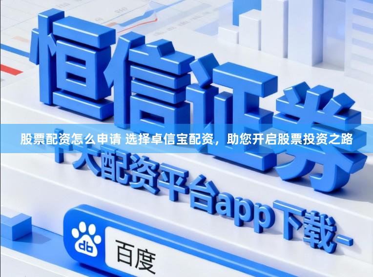 股票配资怎么申请 选择卓信宝配资，助您开启股票投资之路
