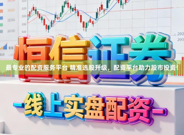 最专业的配资服务平台 精准选股升级，配资平台助力股市投资！