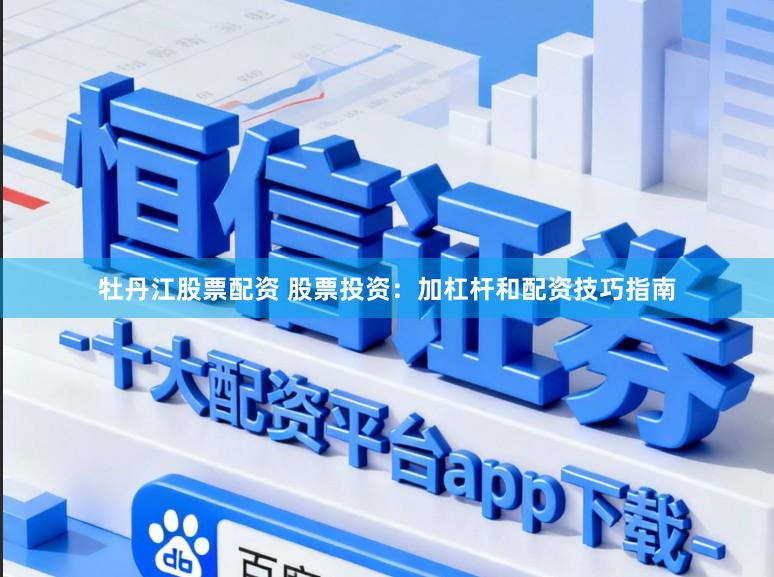 牡丹江股票配资 股票投资：加杠杆和配资技巧指南