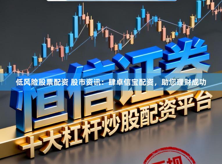 低风险股票配资 股市资讯：肆卓信宝配资，助您理财成功