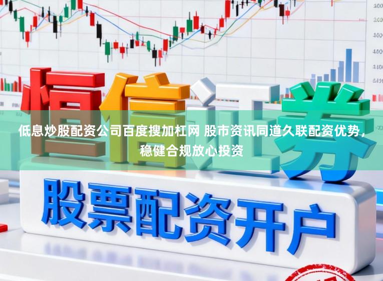 低息炒股配资公司百度搜加杠网 股市资讯同道久联配资优势，稳健合规放心投资