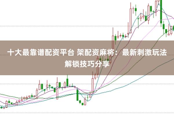 十大最靠谱配资平台 架配资麻将：最新刺激玩法解锁技巧分享