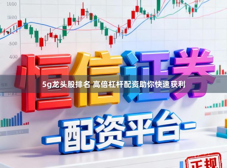 5g龙头股排名 高倍杠杆配资助你快速获利