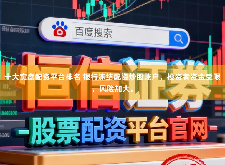 十大实盘配资平台排名 银行冻结配资炒股账户，投资者资金受限，风险加大。