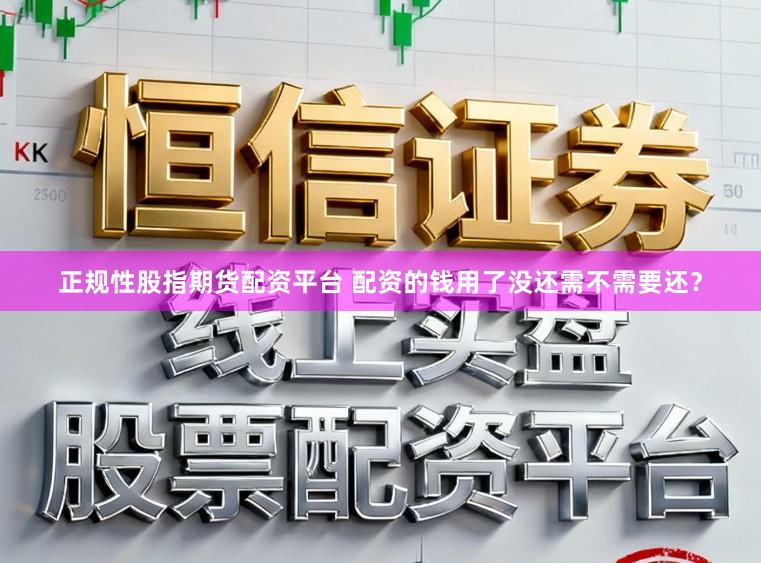 正规性股指期货配资平台 配资的钱用了没还需不需要还？