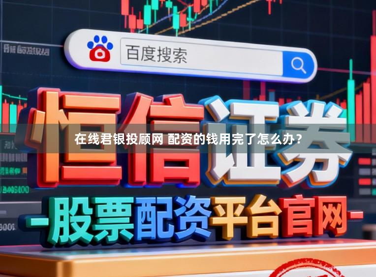 在线君银投顾网 配资的钱用完了怎么办？